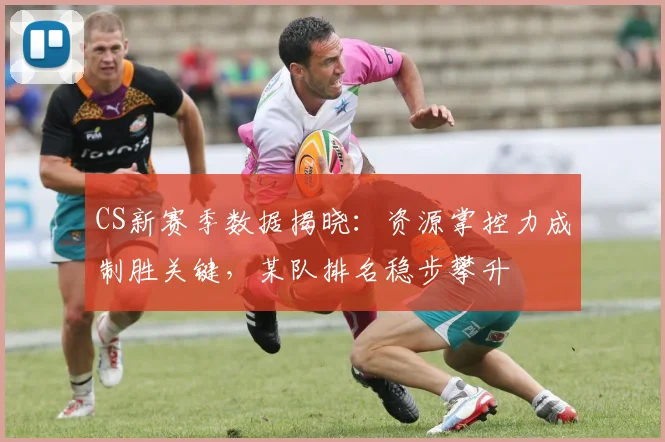 CS新赛季数据揭晓:资源掌控力成制胜关键,某队排名稳步攀升