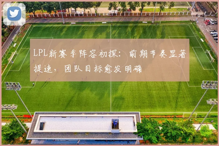 LPL新赛季阵容初探：前期节奏显著提速，团队目标愈发明确