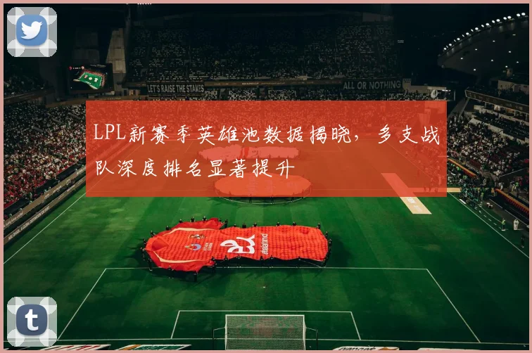 LPL新赛季英雄池数据揭晓,多支战队深度排名显著提升