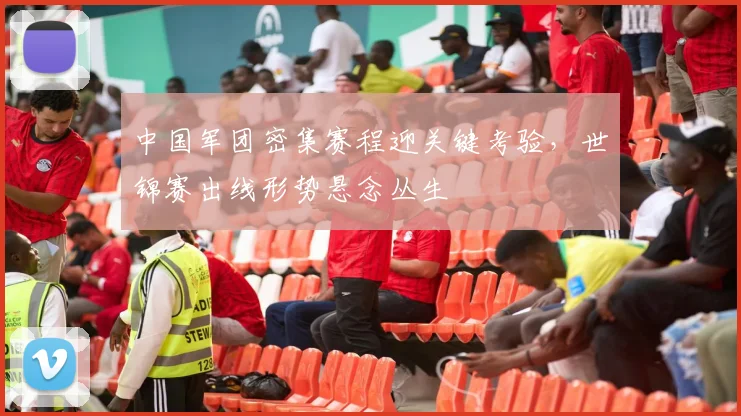 中国军团密集赛程迎关键考验，世锦赛出线形势悬念丛生