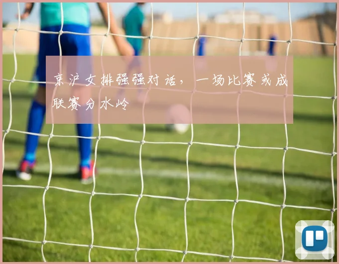 京沪女排强强对话,一场比赛或成联赛分水岭