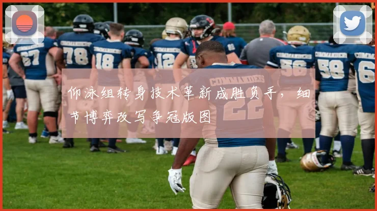 仰泳组转身技术革新成胜负手，细节博弈改写争冠版图