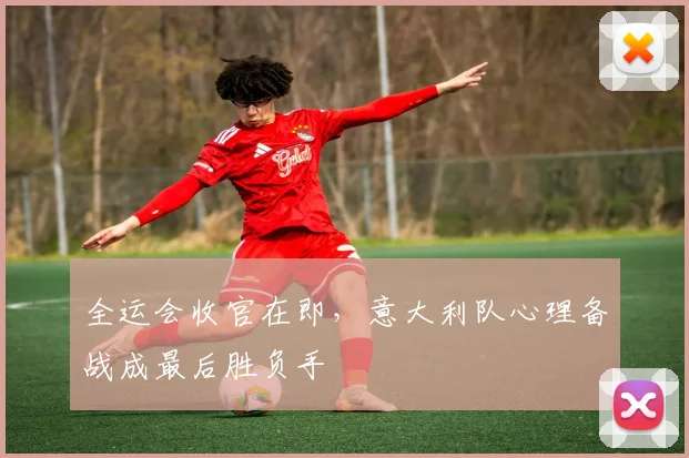 全运会收官在即,意大利队心理备战成最后胜负手