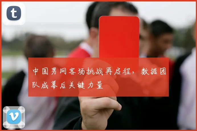 中国男网客场挑战再启程,数据团队成幕后关键力量