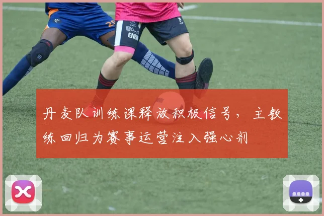 丹麦队训练课释放积极信号,主教练回归为赛事运营注入强心剂