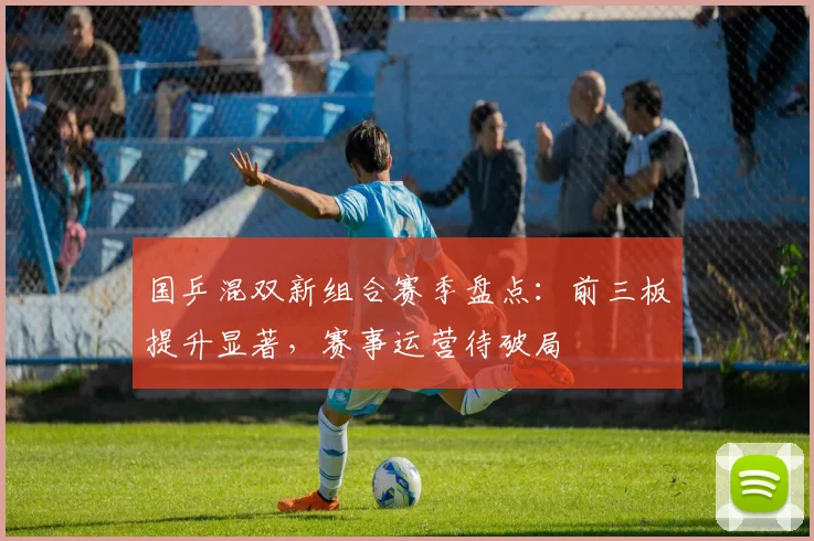 国乒混双新组合赛季盘点:前三板提升显著,赛事运营待破局