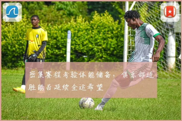 密集赛程考验体能储备,俱乐部连胜能否延续全运希望