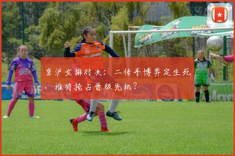 京沪女排对决：二传手博弈定生死，谁将抢占晋级先机？