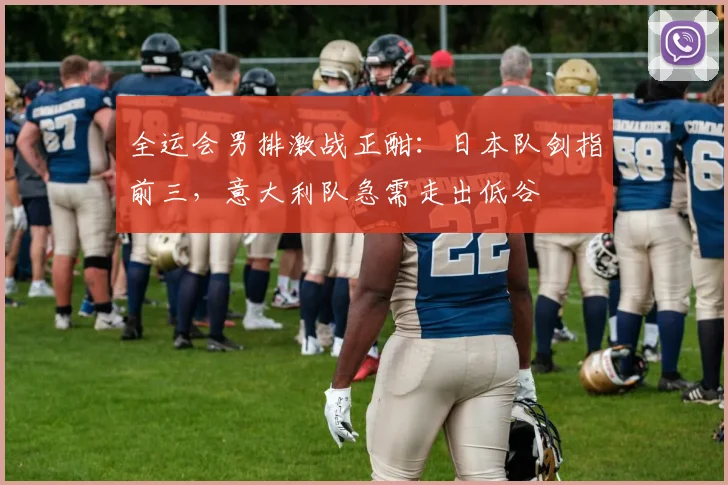全运会男排激战正酣:日本队剑指前三,意大利队急需走出低谷