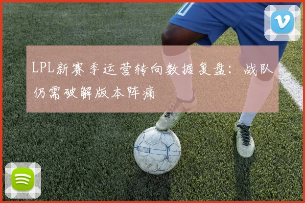 LPL新赛季运营转向数据复盘：战队仍需破解版本阵痛