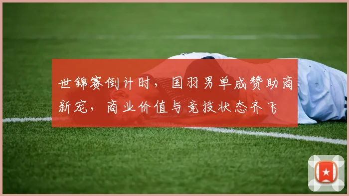 世锦赛倒计时，国羽男单成赞助商新宠，商业价值与竞技状态齐飞
