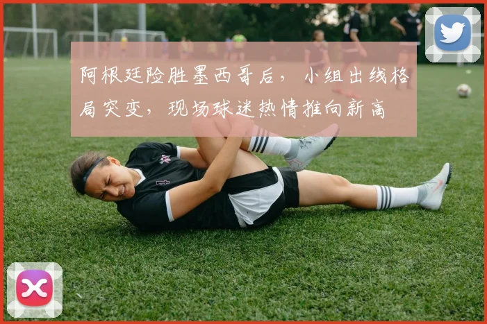 阿根廷险胜墨西哥后，小组出线格局突变，现场球迷热情推向新高