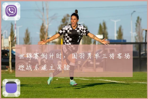 世锦赛倒计时,国羽男单三将客场迎战东道主考验