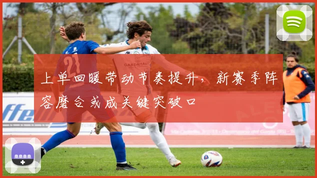 上单回暖带动节奏提升，新赛季阵容磨合或成关键突破口