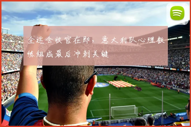 全运会收官在即,意大利队心理教练组成最后冲刺关键