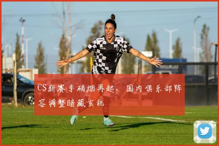 CS新赛季硝烟再起，国内俱乐部阵容调整暗藏玄机
