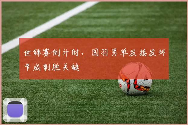 世锦赛倒计时，国羽男单发接发环节成制胜关键