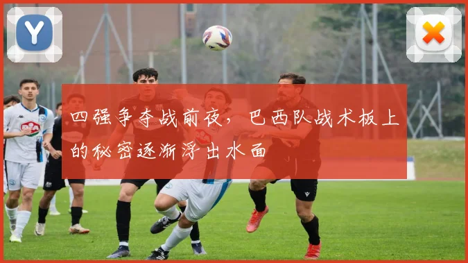 四强争夺战前夜，巴西队战术板上的秘密逐渐浮出水面