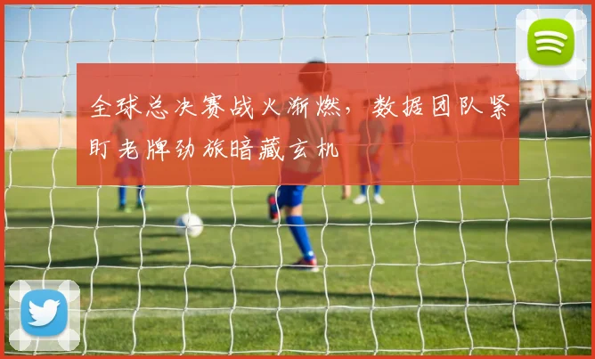 全球总决赛战火渐燃,数据团队紧盯老牌劲旅暗藏玄机
