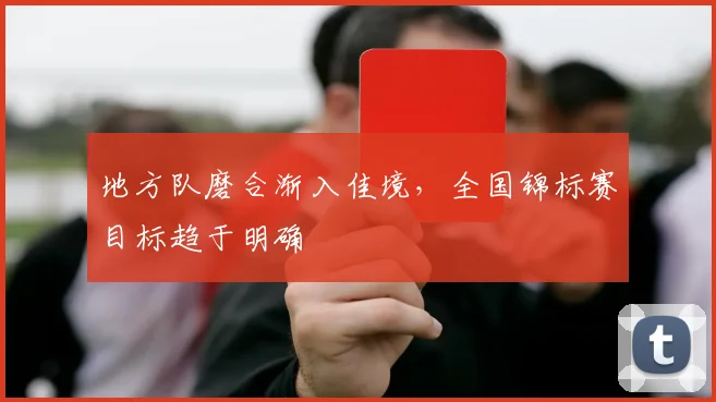 地方队磨合渐入佳境,全国锦标赛目标趋于明确