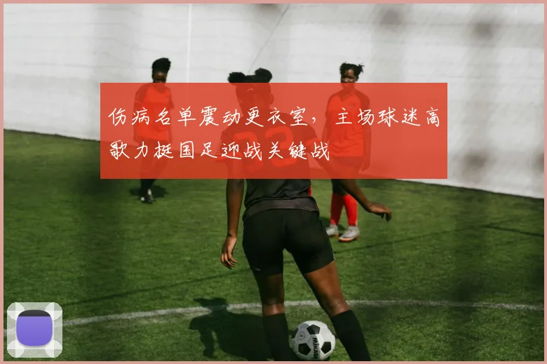 伤病名单震动更衣室，主场球迷高歌力挺国足迎战关键战