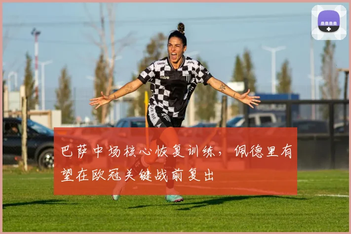 巴萨中场核心恢复训练，佩德里有望在欧冠关键战前复出