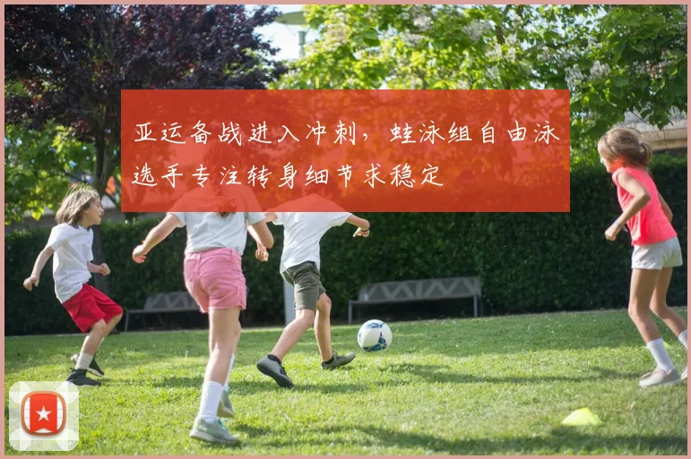 亚运备战进入冲刺，蛙泳组自由泳选手专注转身细节求稳定