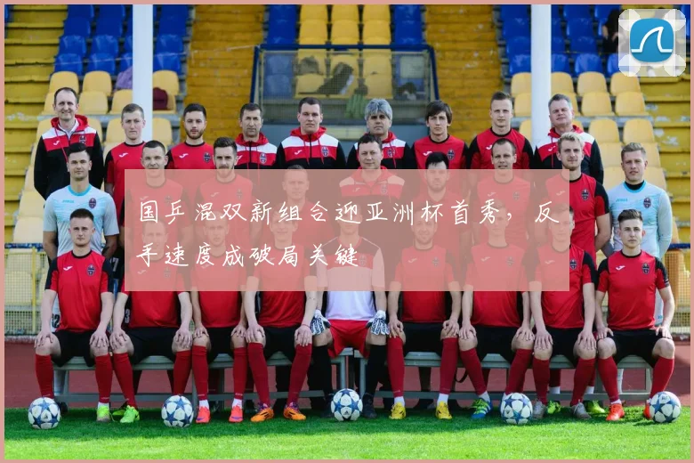 国乒混双新组合迎亚洲杯首秀,反手速度成破局关键