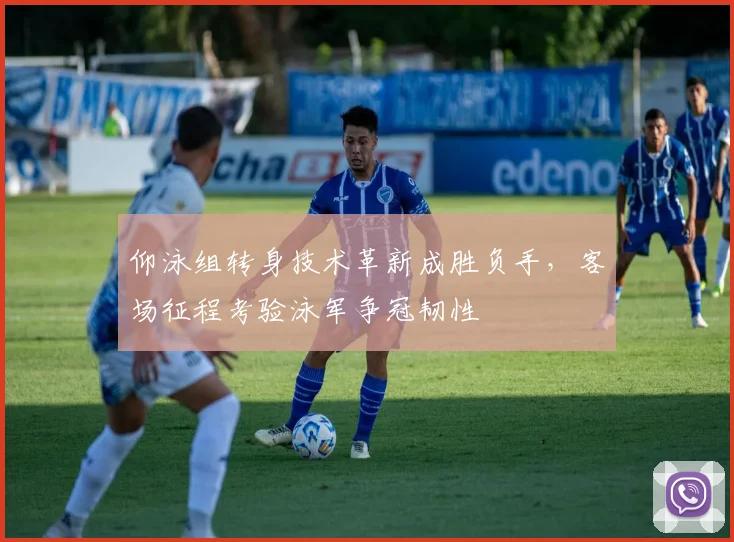 仰泳组转身技术革新成胜负手，客场征程考验泳军争冠韧性