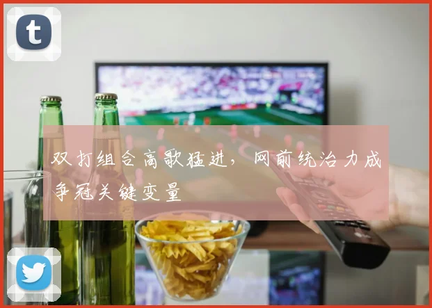 双打组合高歌猛进,网前统治力成争冠关键变量