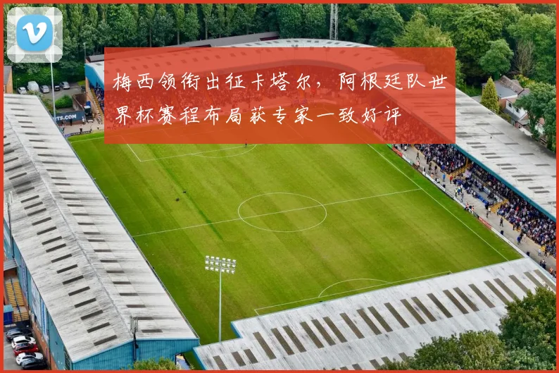 梅西领衔出征卡塔尔，阿根廷队世界杯赛程布局获专家一致好评