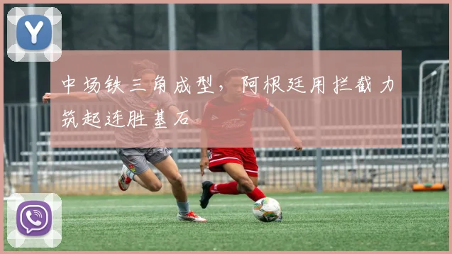 中场铁三角成型,阿根廷用拦截力筑起连胜基石