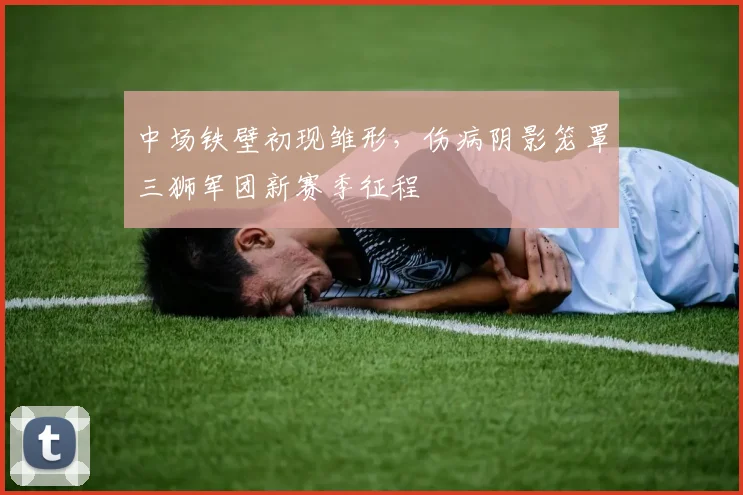 中场铁壁初现雏形，伤病阴影笼罩三狮军团新赛季征程