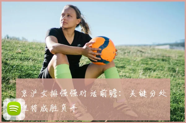京沪女排强强对话前瞻：关键分处理将成胜负手