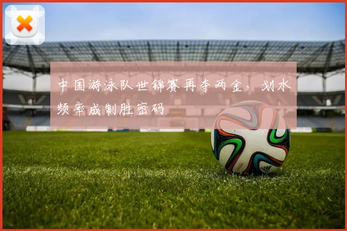 中国游泳队世锦赛再夺两金，划水频率成制胜密码