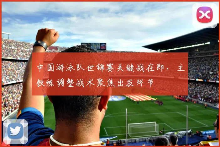 中国游泳队世锦赛关键战在即,主教练调整战术聚焦出发环节